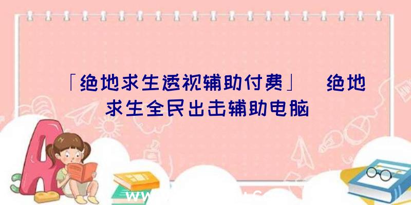 「绝地求生透视辅助付费」|绝地求生全民出击辅助电脑